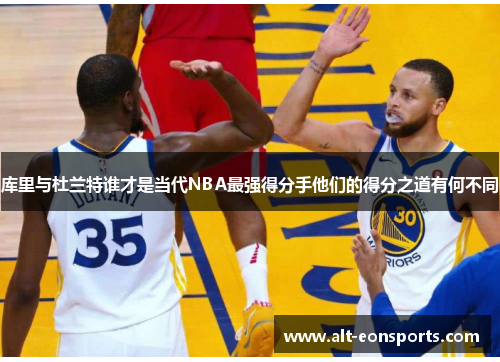 库里与杜兰特谁才是当代NBA最强得分手他们的得分之道有何不同