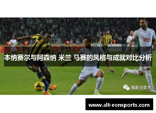 本纳赛尔与阿森纳 米兰 马赛的风格与成就对比分析