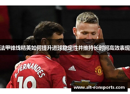 法甲锋线精英如何提升进球稳定性并维持长时间高效表现