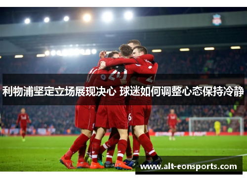 利物浦坚定立场展现决心 球迷如何调整心态保持冷静