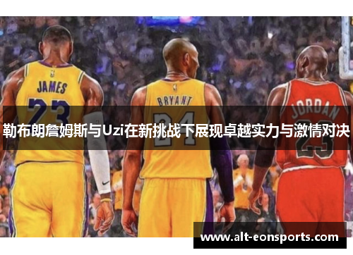 勒布朗詹姆斯与Uzi在新挑战下展现卓越实力与激情对决