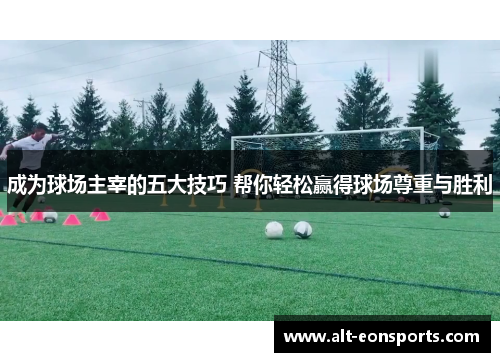 成为球场主宰的五大技巧 帮你轻松赢得球场尊重与胜利