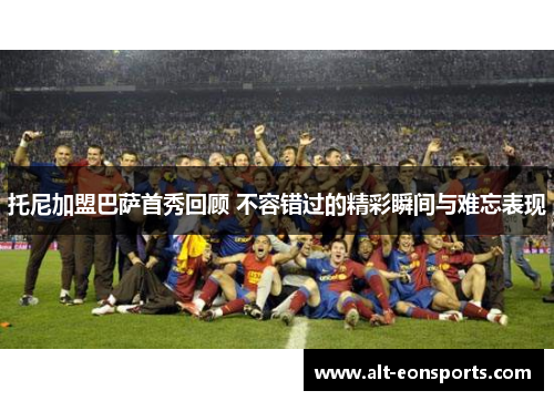 托尼加盟巴萨首秀回顾 不容错过的精彩瞬间与难忘表现