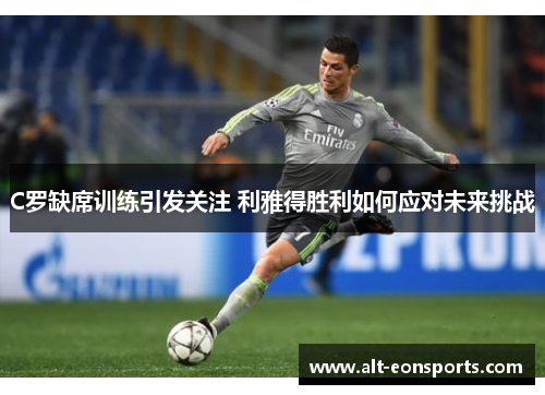 C罗缺席训练引发关注 利雅得胜利如何应对未来挑战
