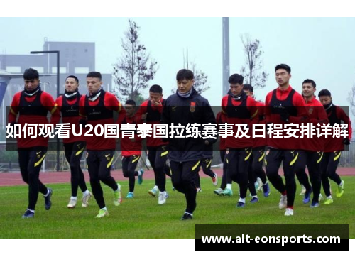 如何观看U20国青泰国拉练赛事及日程安排详解