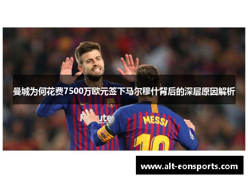 曼城为何花费7500万欧元签下马尔穆什背后的深层原因解析