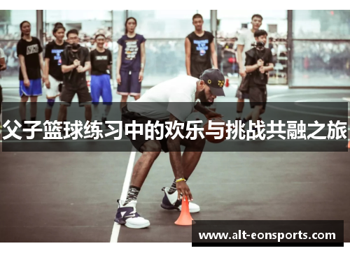 父子篮球练习中的欢乐与挑战共融之旅