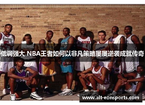低调强大 NBA王者如何以非凡策略屡屡逆袭成就传奇