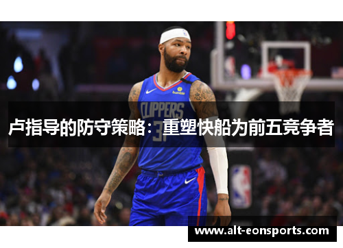 卢指导的防守策略：重塑快船为前五竞争者