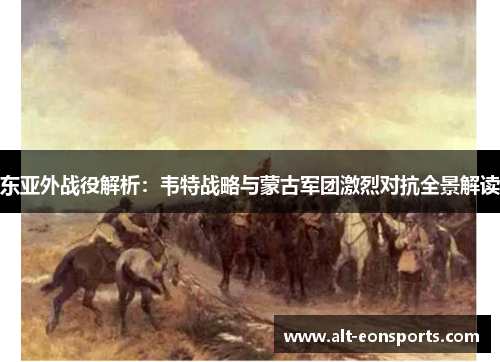 东亚外战役解析：韦特战略与蒙古军团激烈对抗全景解读