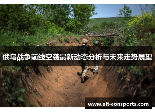 俄乌战争前线空袭最新动态分析与未来走势展望