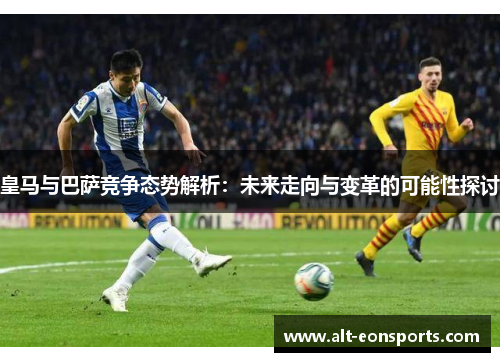 皇马与巴萨竞争态势解析：未来走向与变革的可能性探讨