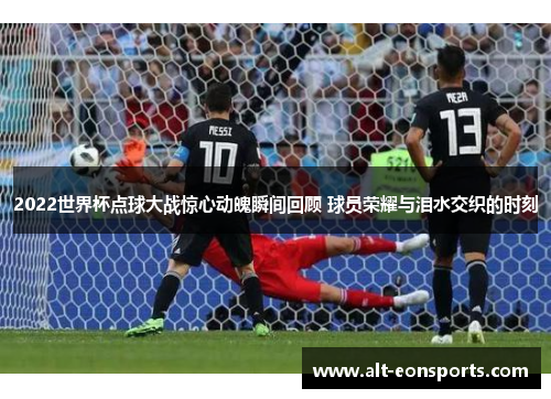 2022世界杯点球大战惊心动魄瞬间回顾 球员荣耀与泪水交织的时刻