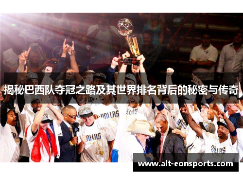 揭秘巴西队夺冠之路及其世界排名背后的秘密与传奇