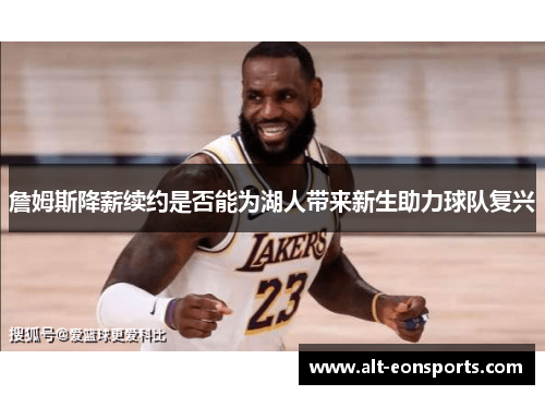 詹姆斯降薪续约是否能为湖人带来新生助力球队复兴 詹姆斯降薪续约是否能为湖人带来新生助力球队复兴