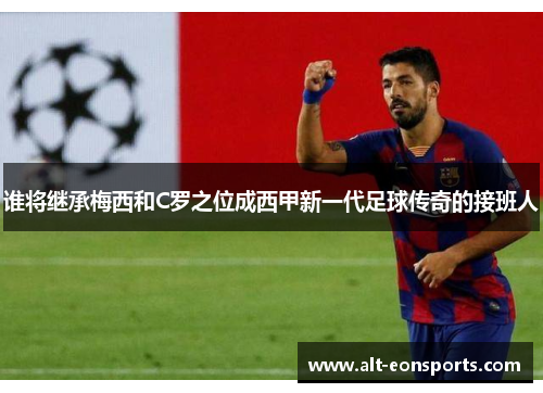 谁将继承梅西和C罗之位成西甲新一代足球传奇的接班人 谁将继承梅西和C罗之位成西甲新一代足球传奇的接班人