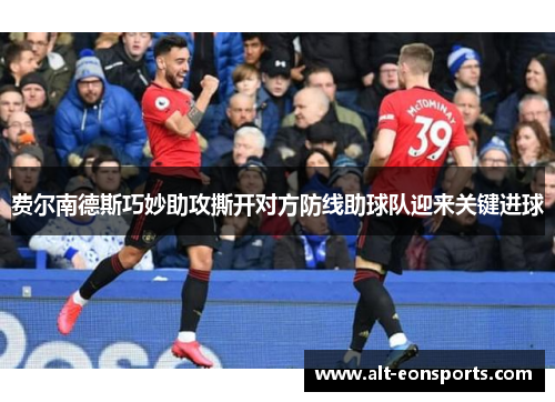 费尔南德斯巧妙助攻撕开对方防线助球队迎来关键进球 费尔南德斯巧妙助攻撕开对方防线助球队迎来关键进球