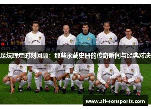 足坛辉煌时刻回顾:那些永载史册的传奇瞬间与经典对决 足坛辉煌时刻回顾:那些永载史册的传奇瞬间与经典对决