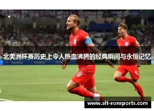 北美洲杯赛历史上令人热血沸腾的经典瞬间与永恒记忆 北美洲杯赛历史上令人热血沸腾的经典瞬间与永恒记忆