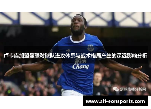 卢卡库加盟曼联对球队进攻体系与战术格局产生的深远影响分析 卢卡库加盟曼联对球队进攻体系与战术格局产生的深远影响分析