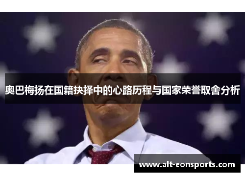 奥巴梅扬在国籍抉择中的心路历程与国家荣誉取舍分析 奥巴梅扬在国籍抉择中的心路历程与国家荣誉取舍分析