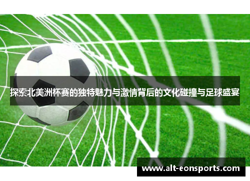 探索北美洲杯赛的独特魅力与激情背后的文化碰撞与足球盛宴 探索北美洲杯赛的独特魅力与激情背后的文化碰撞与足球盛宴