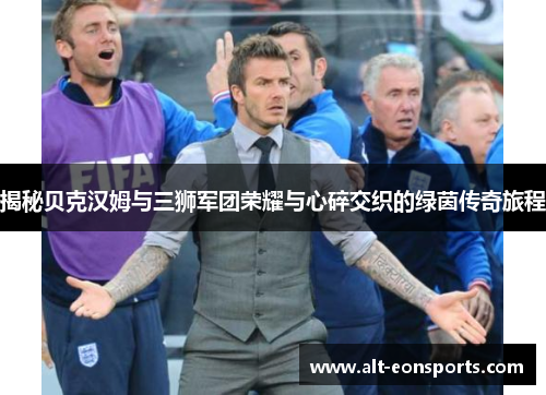 揭秘贝克汉姆与三狮军团荣耀与心碎交织的绿茵传奇旅程