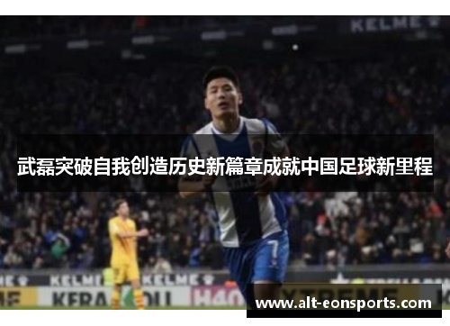 武磊突破自我创造历史新篇章成就中国足球新里程