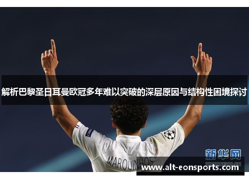 解析巴黎圣日耳曼欧冠多年难以突破的深层原因与结构性困境探讨 解析巴黎圣日耳曼欧冠多年难以突破的深层原因与结构性困境探讨