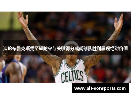 迪伦布鲁克斯凭坚韧防守与关键得分成就球队胜利展现绝对价值 迪伦布鲁克斯凭坚韧防守与关键得分成就球队胜利展现绝对价值