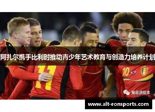 阿扎尔携手比利时推动青少年艺术教育与创造力培养计划