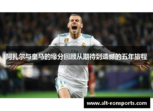 阿扎尔与皇马的缘分回顾从期待到遗憾的五年旅程