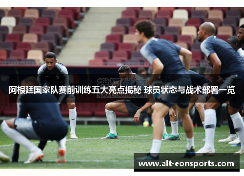 阿根廷国家队赛前训练五大亮点揭秘 球员状态与战术部署一览