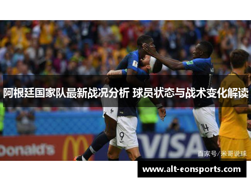 阿根廷国家队最新战况分析 球员状态与战术变化解读