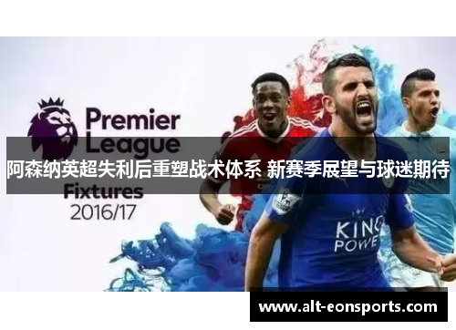 阿森纳英超失利后重塑战术体系 新赛季展望与球迷期待