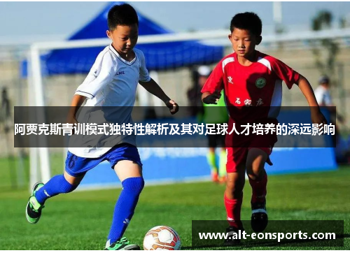 阿贾克斯青训模式独特性解析及其对足球人才培养的深远影响 阿贾克斯青训模式独特性解析及其对足球人才培养的深远影响