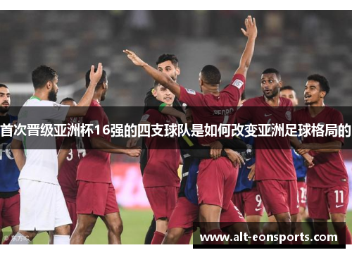 首次晋级亚洲杯16强的四支球队是如何改变亚洲足球格局的 首次晋级亚洲杯16强的四支球队是如何改变亚洲足球格局的