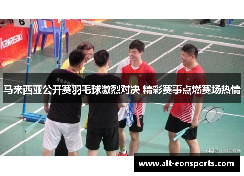 马来西亚公开赛羽毛球激烈对决 精彩赛事点燃赛场热情 马来西亚公开赛羽毛球激烈对决 精彩赛事点燃赛场热情
