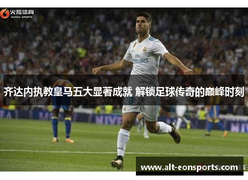 齐达内执教皇马五大显著成就 解锁足球传奇的巅峰时刻 齐达内执教皇马五大显著成就 解锁足球传奇的巅峰时刻